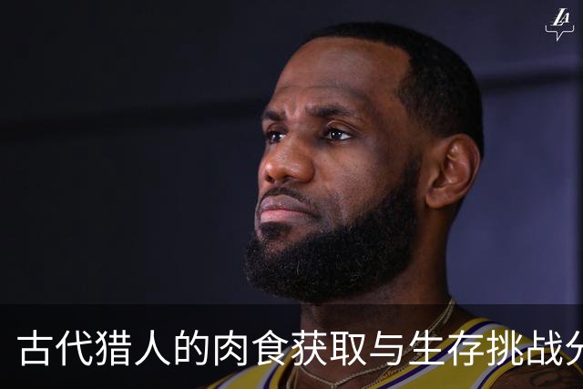 古代猎人的肉食获取与生存挑战分析